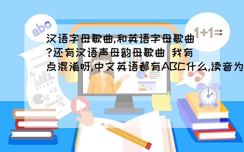 汉语字母歌曲,和英语字母歌曲?还有汉语声母韵母歌曲 我有点混淆呀,中文英语都有ABC什么,读音为什么不一样,还有汉语字母歌,和声母韵母歌的区别?我只听过声母韵母歌,字母歌是什么