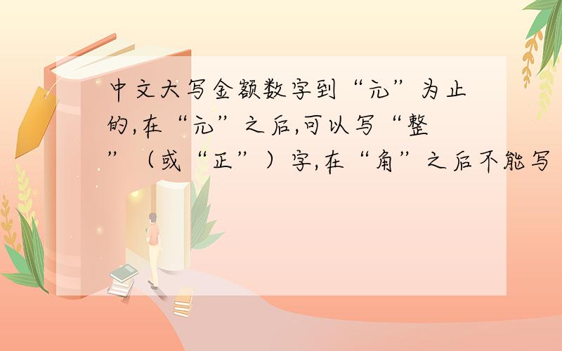 中文大写金额数字到“元”为止的,在“元”之后,可以写“整”（或“正”）字,在“角”之后不能写“整”是否正确?