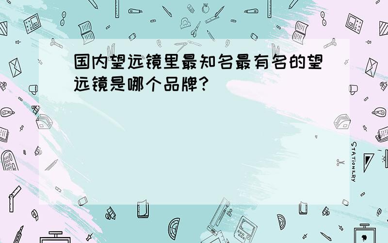 国内望远镜里最知名最有名的望远镜是哪个品牌?