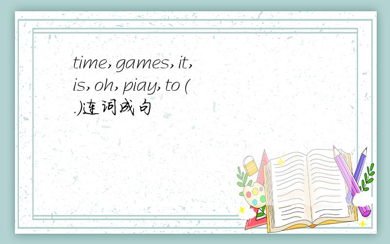 time,games,it,is,oh,piay,to(.)连词成句
