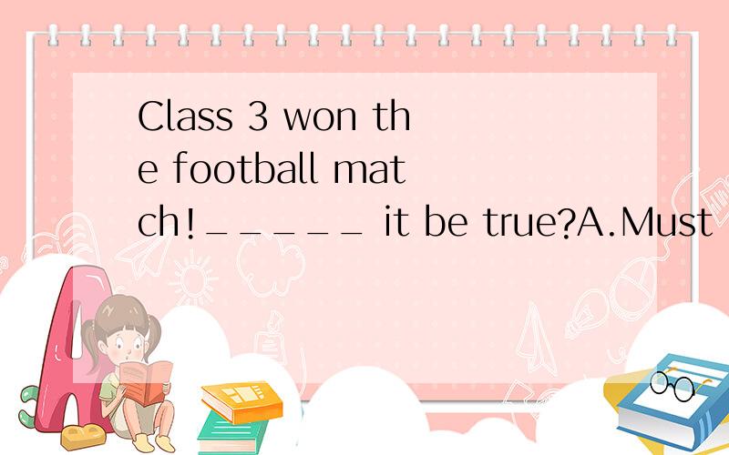 Class 3 won the football match!_____ it be true?A.Must B.May C.Will D.Can应该选哪个呢?说明理由~