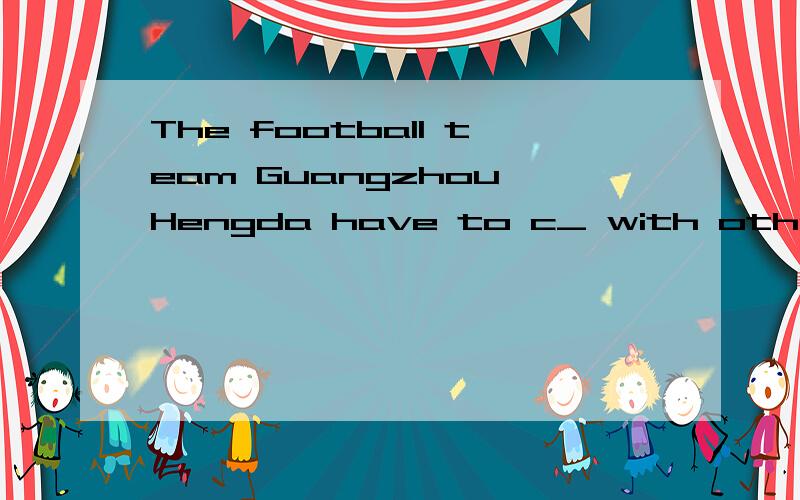 The football team Guangzhou Hengda have to c_ with other team in AFC Champion.(补全单词)