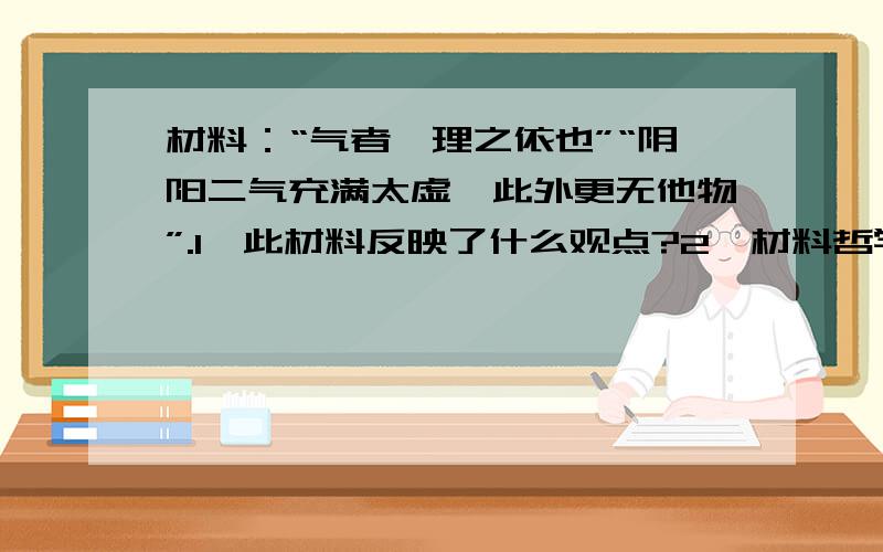 材料：“气者,理之依也”“阴阳二气充满太虚,此外更无他物”.1、此材料反映了什么观点?2、材料哲学观点所属的哲学阵营可分为哪三种基本形态?（我是高二学生,请尽量根据高二政治内容