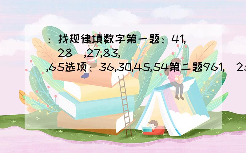 ：找规律填数字第一题：41,（28）,27,83,（ ）,65选项：36,30,45,54第二题961,（25）,432,932,（ ）,731选项：38,25,14,09