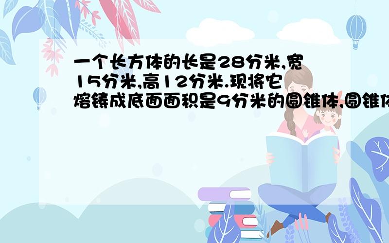 一个长方体的长是28分米,宽15分米,高12分米.现将它熔铸成底面面积是9分米的圆锥体,圆锥体的高是多少?