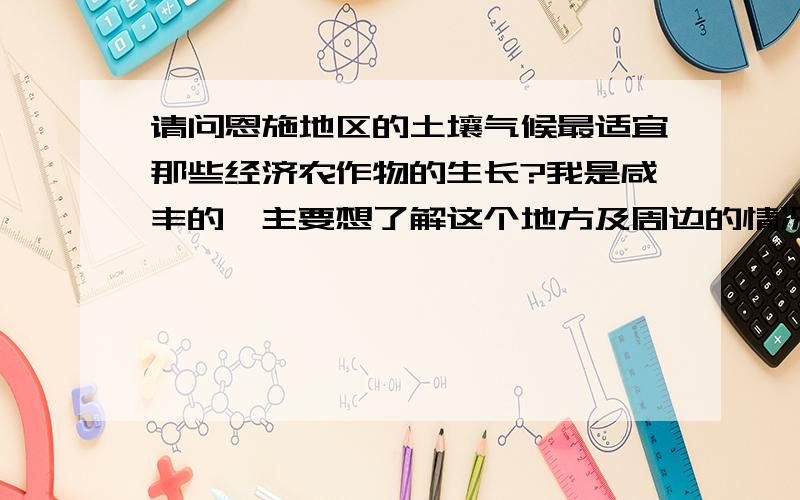 请问恩施地区的土壤气候最适宜那些经济农作物的生长?我是咸丰的,主要想了解这个地方及周边的情况!希望了解的朋友能帮帮忙.请大家踊跃发言,说的全面些,择优送分!如果有特别出彩的答案