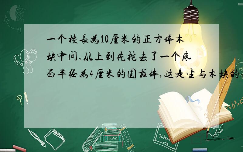 一个棱长为10厘米的正方体木块中间,从上到先挖去了一个底面半径为4厘米的圆柱体,这是生与木块的表面积是多少?