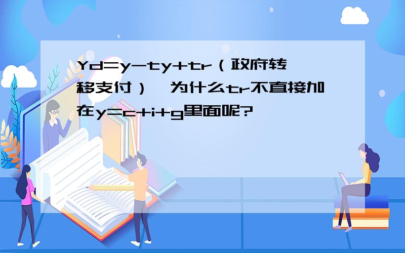 Yd=y-ty+tr（政府转移支付）,为什么tr不直接加在y=c+i+g里面呢?