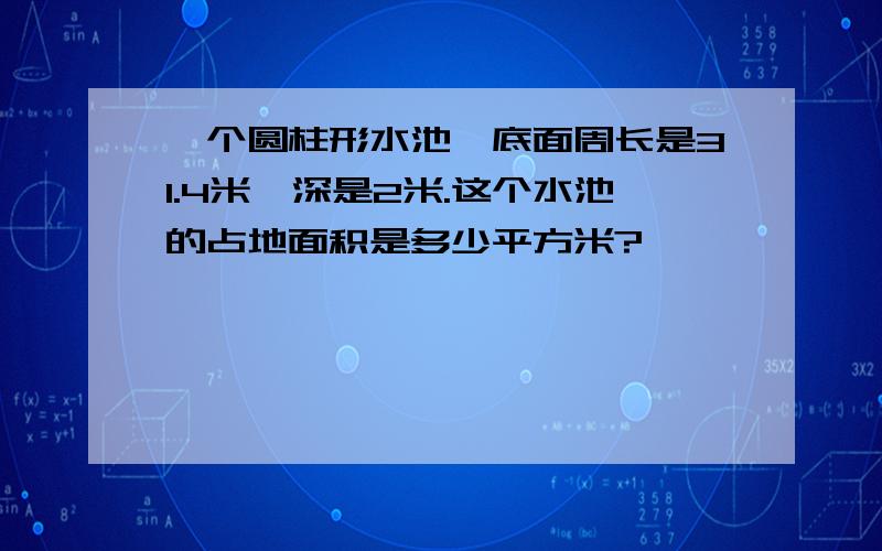 一个圆柱形水池,底面周长是31.4米,深是2米.这个水池的占地面积是多少平方米?