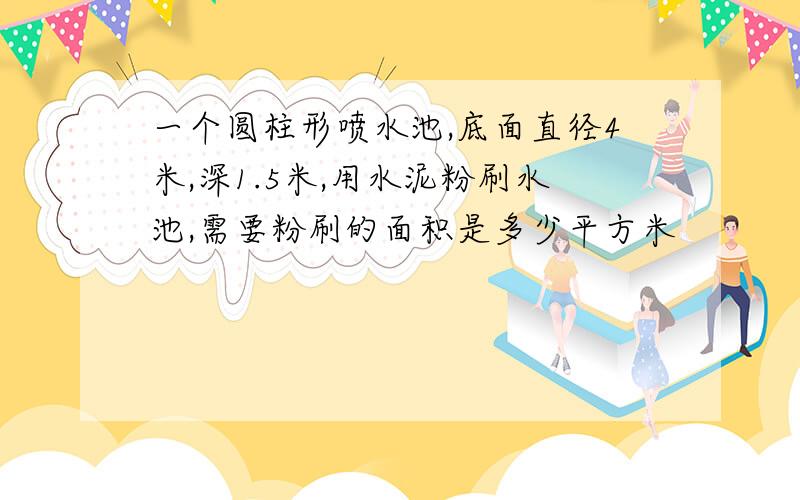 一个圆柱形喷水池,底面直径4米,深1.5米,用水泥粉刷水池,需要粉刷的面积是多少平方米