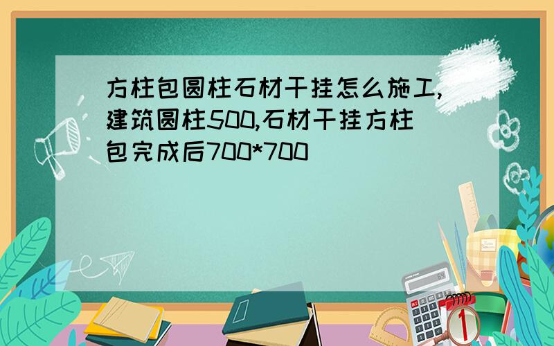 方柱包圆柱石材干挂怎么施工,建筑圆柱500,石材干挂方柱包完成后700*700