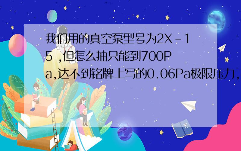 我们用的真空泵型号为2X-15 ,但怎么抽只能到700Pa,达不到铭牌上写的0.06Pa极限压力,抽速是15L/s,我们抽的空间很小,只是两张1520*2330的板材叠在一起的小空腔.另原来使用电子仪表显示,后面用水