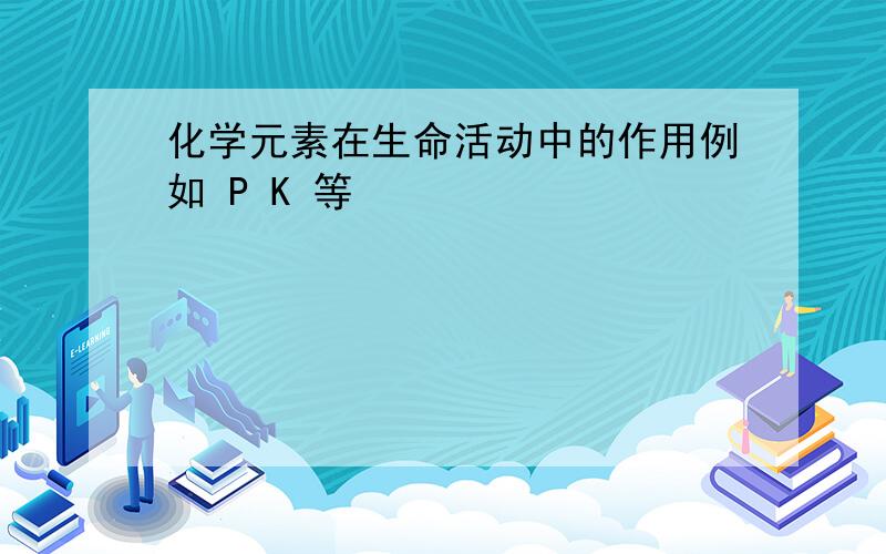 化学元素在生命活动中的作用例如 P K 等