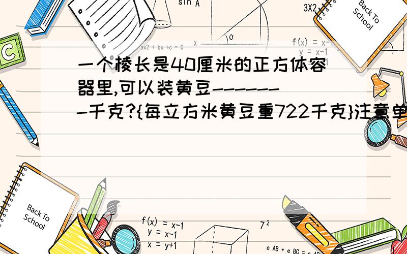 一个棱长是40厘米的正方体容器里,可以装黄豆-------千克?{每立方米黄豆重722千克}注意单位