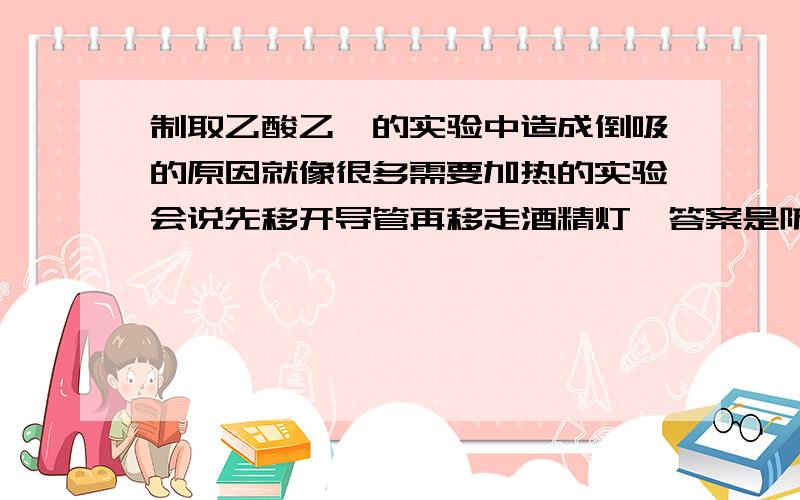 制取乙酸乙酯的实验中造成倒吸的原因就像很多需要加热的实验会说先移开导管再移走酒精灯,答案是防止倒吸一样.造成倒吸究竟是因为什么?