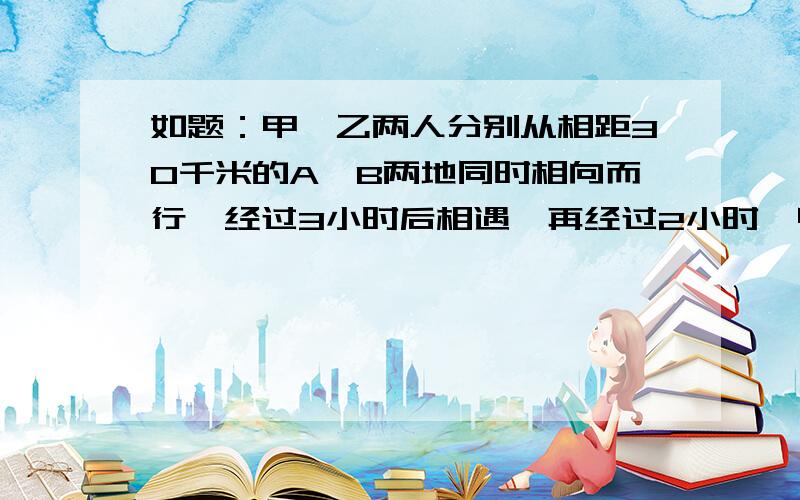 如题：甲、乙两人分别从相距30千米的A、B两地同时相向而行,经过3小时后相遇,再经过2小时,甲到B地路程是乙到A地路程的2倍,求甲、乙两人的速度?