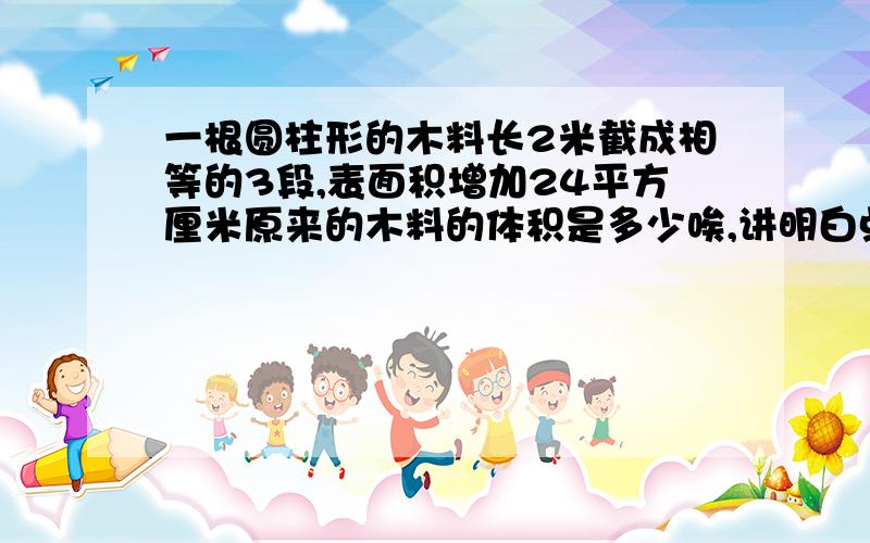 一根圆柱形的木料长2米截成相等的3段,表面积增加24平方厘米原来的木料的体积是多少唉,讲明白点