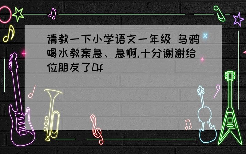 请教一下小学语文一年级 乌鸦喝水教案急、急啊,十分谢谢给位朋友了0f