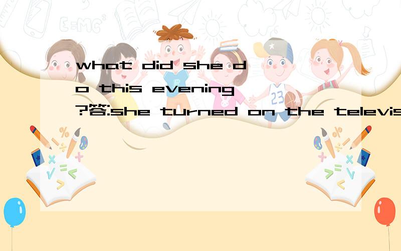 what did she do this evening?答:she turned on the television.这句话绝对正确.但.可以下面这样回答吗?she did turn on the television.就这个问题我已经问了N次了,但是答案有说可以这样回答,有说绝对不可以,我希