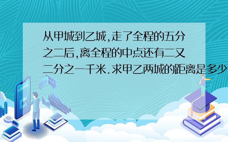 从甲城到乙城,走了全程的五分之二后,离全程的中点还有二又二分之一千米.求甲乙两城的距离是多少千米