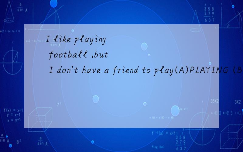 I like playing football ,but I don't have a friend to play(A)PLAYING (B)BUT (C)A FRIEND (D)TO PLAY 四个中找一个错误的