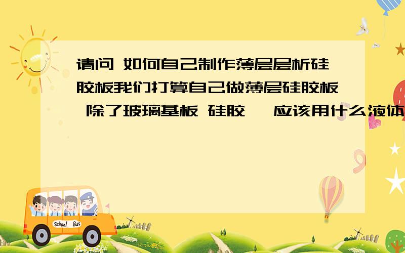 请问 如何自己制作薄层层析硅胶板我们打算自己做薄层硅胶板 除了玻璃基板 硅胶 ,应该用什么液体把硅胶搅拌然后涂到玻璃片上呢?