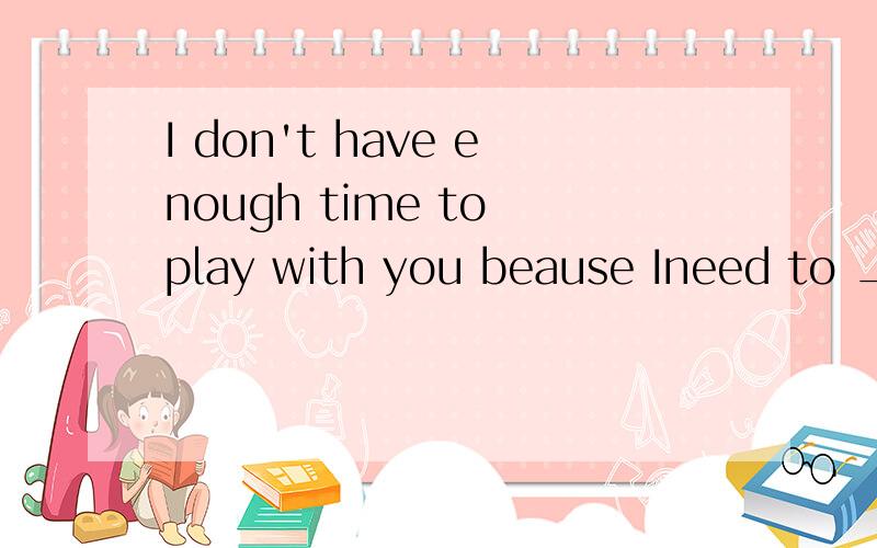 I don't have enough time to play with you beause Ineed to ___ for the mid-term examinaton.A.ask B.look C.fit D.prepare求答案和理由