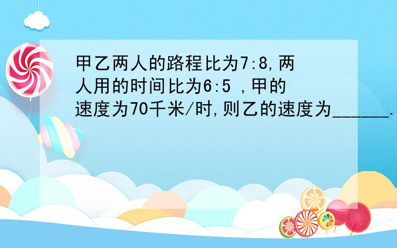 甲乙两人的路程比为7:8,两人用的时间比为6:5 ,甲的速度为70千米/时,则乙的速度为______.