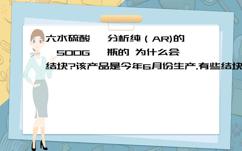 六水硫酸镍 分析纯（AR)的,500G 一瓶的 为什么会结块?该产品是今年6月份生产，有些结块的摇一摇就散了，用在柔性电路板上，