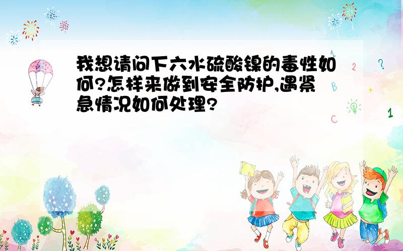 我想请问下六水硫酸镍的毒性如何?怎样来做到安全防护,遇紧急情况如何处理?