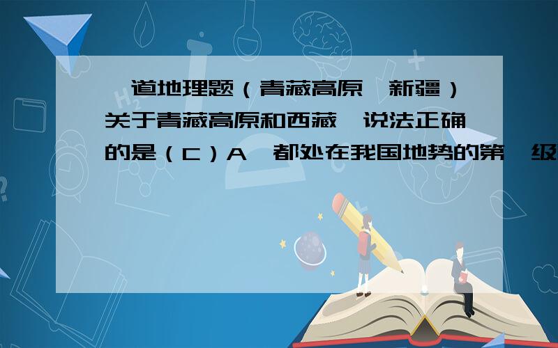 一道地理题（青藏高原、新疆）关于青藏高原和西藏,说法正确的是（C）A、都处在我国地势的第一级阶梯上B、限制农业生产的自然条件均是水资源短缺C、两地区的光照条件均比较丰富D、两