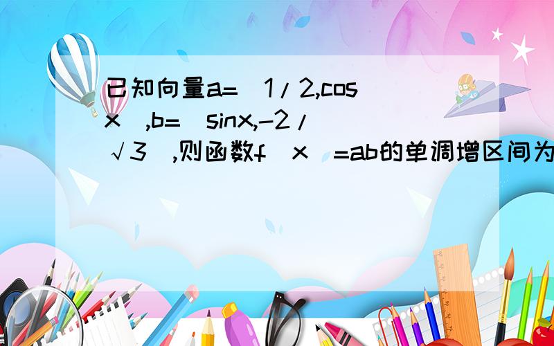 已知向量a=(1/2,cosx),b=(sinx,-2/√3),则函数f(x)=ab的单调增区间为?