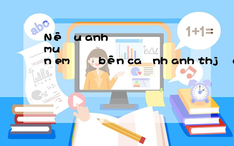 Nếu anh muốn em ở bên cạnh anh thj̀ em một mình khác xuống trung quốc em mớj ở được̣ còn em bây gjơ&