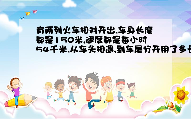 有两列火车相对开出,车身长度都是150米,速度都是每小时54千米,从车头相遇,到车尾分开用了多长时间?