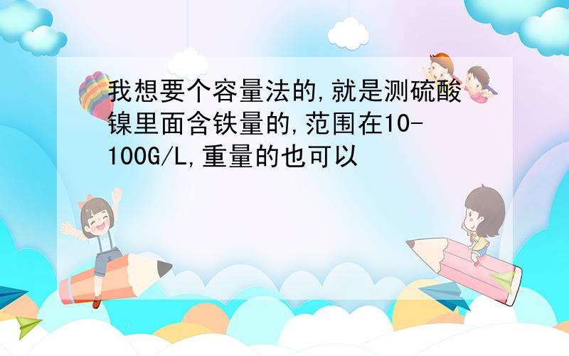 我想要个容量法的,就是测硫酸镍里面含铁量的,范围在10-100G/L,重量的也可以