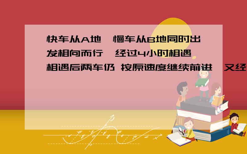 快车从A地,慢车从B地同时出发相向而行,经过4小时相遇,相遇后两车仍 按原速度继续前进,又经过5小时慢车快车从A地，慢车从B地同时出发相向而行，经过4小时相遇，相遇后两车仍按原速度继