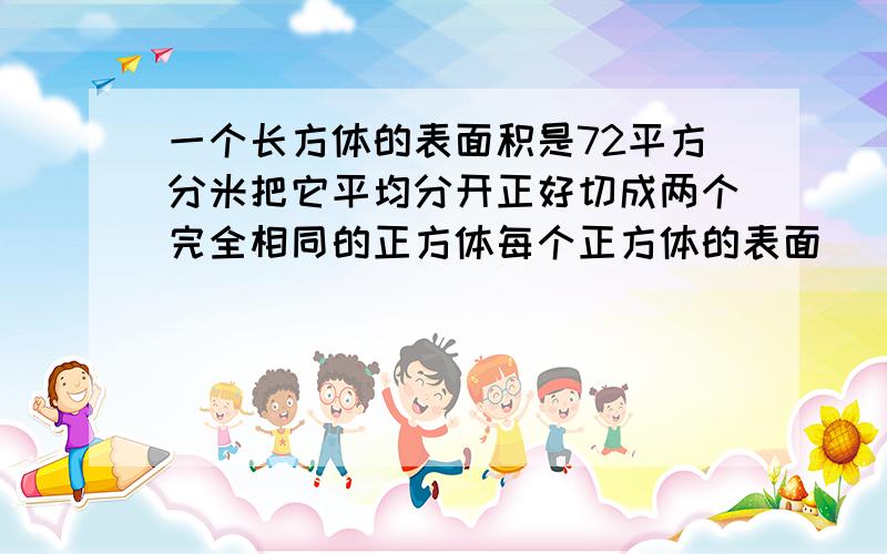 一个长方体的表面积是72平方分米把它平均分开正好切成两个完全相同的正方体每个正方体的表面