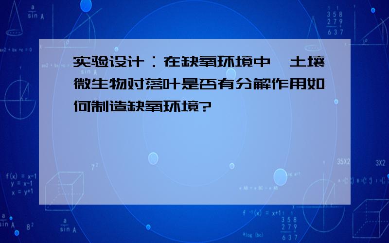 实验设计：在缺氧环境中,土壤微生物对落叶是否有分解作用如何制造缺氧环境?