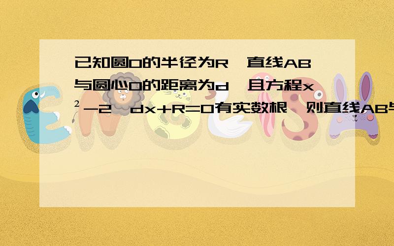 已知圆O的半径为R,直线AB与圆心O的距离为d,且方程x²-2√dx+R=0有实数根,则直线AB与圆O的位置关系是?