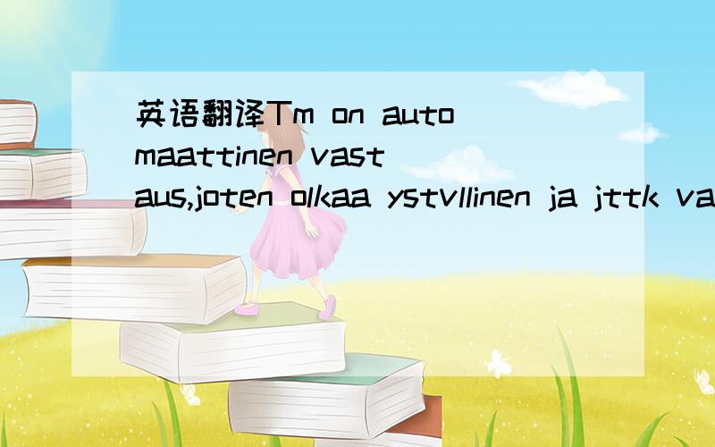 英语翻译Tm on automaattinen vastaus,joten olkaa ystvllinen ja jttk vastaamatta thn shkpostiviestiin.Hei,Kiitos yhteydenotostanne Nokia Care -asiakastukeen.Kiitoksia viimeisimmst tiedustelustanne.Pahoittelemme syvsti ettemme ole teknisten ongelmie