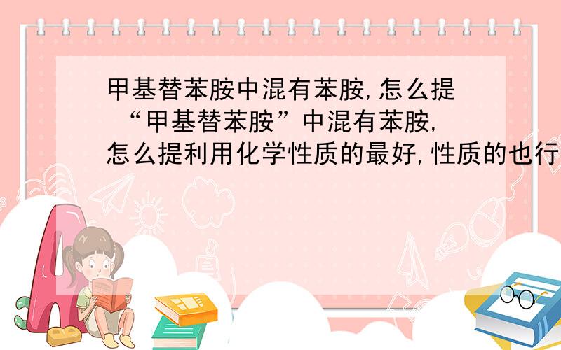 甲基替苯胺中混有苯胺,怎么提 “甲基替苯胺”中混有苯胺,怎么提利用化学性质的最好,性质的也行.