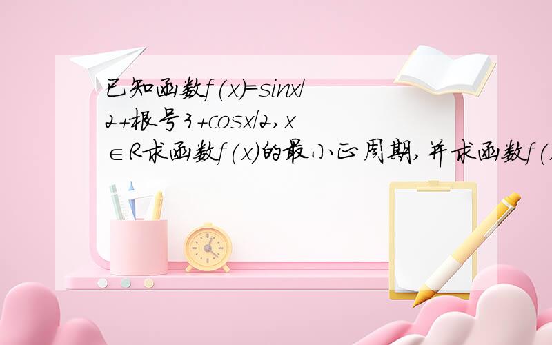 已知函数f(x)=sinx/2+根号3+cosx/2,x∈R求函数f(x)的最小正周期,并求函数f(x)在x∈[-2π,2π]上的单调递减区间函数f(x)=sinx（x∈R ）的图像经过怎样的平移和伸缩变换可以得到函数f(x)的图像