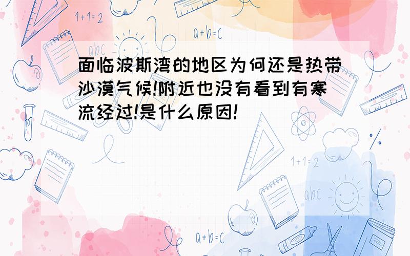 面临波斯湾的地区为何还是热带沙漠气候!附近也没有看到有寒流经过!是什么原因!