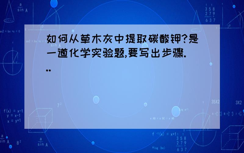 如何从草木灰中提取碳酸钾?是一道化学实验题,要写出步骤...