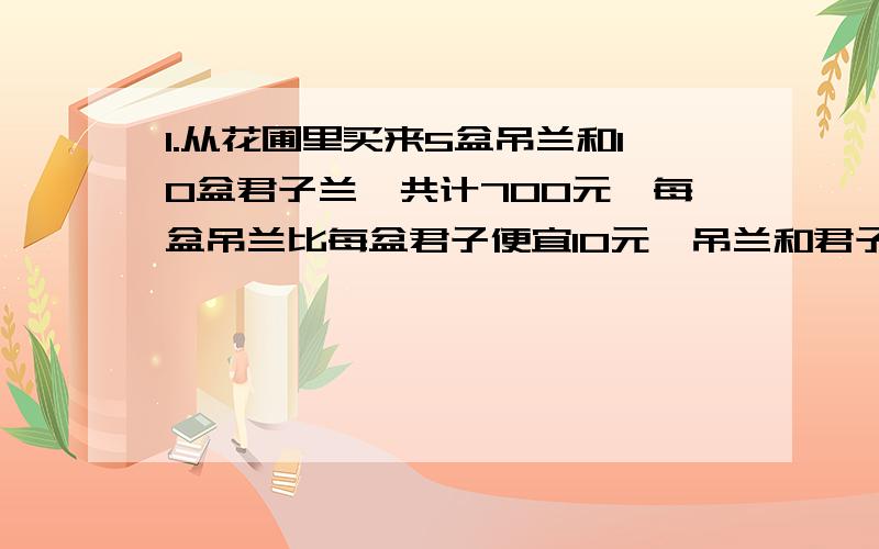 1.从花圃里买来5盆吊兰和10盆君子兰,共计700元,每盆吊兰比每盆君子便宜10元,吊兰和君子兰单价是?2工人用2份水泥3份沙子和5份石子配置一种混凝土.现在3种材料都有30吨.当沙子全部用完时,水