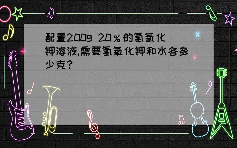 配置200g 20％的氢氧化钾溶液,需要氢氧化钾和水各多少克?