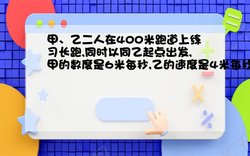 甲、乙二人在400米跑道上练习长跑,同时以同乙起点出发,甲的数度是6米每秒,乙的速度是4米每秒,乙跑几圈甲可超乙一圈?