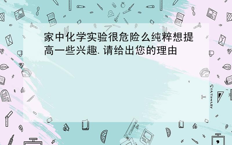 家中化学实验很危险么纯粹想提高一些兴趣.请给出您的理由