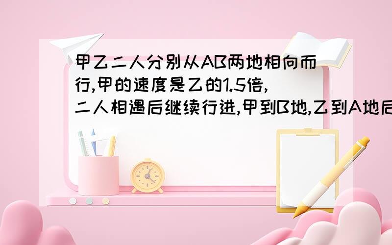 甲乙二人分别从AB两地相向而行,甲的速度是乙的1.5倍,二人相遇后继续行进,甲到B地,乙到A地后立即返回.已知两人第二次相遇的地点距第一次相遇的地点是20千米,那么ab两地相距多少千米