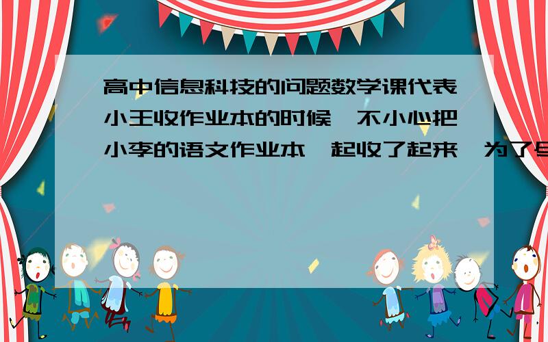 高中信息科技的问题数学课代表小王收作业本的时候,不小心把小李的语文作业本一起收了起来,为了尽快把语文本还给小李,小王从这叠本子最上面一本一本地检查,找出了小李的语文本,然后